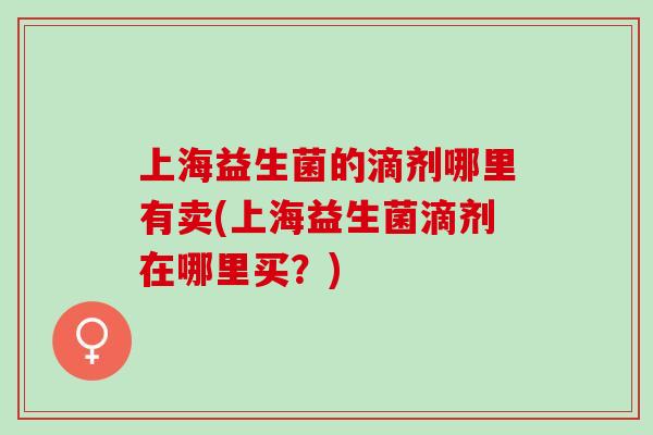 上海益生菌的滴剂哪里有卖(上海益生菌滴剂在哪里买？)