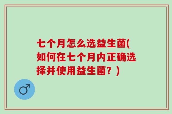 七个月怎么选益生菌(如何在七个月内正确选择并使用益生菌？)