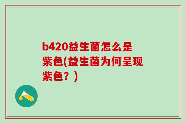 b420益生菌怎么是紫色(益生菌为何呈现紫色？)