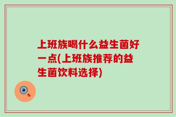 上班族喝什么益生菌好一点(上班族推荐的益生菌饮料选择)