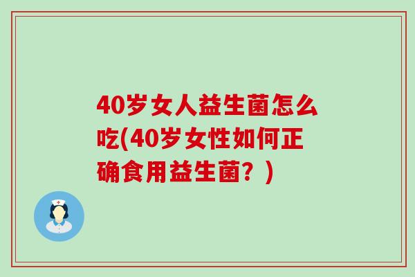 40岁女人益生菌怎么吃(40岁女性如何正确食用益生菌？)