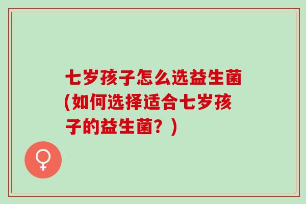 七岁孩子怎么选益生菌(如何选择适合七岁孩子的益生菌？)