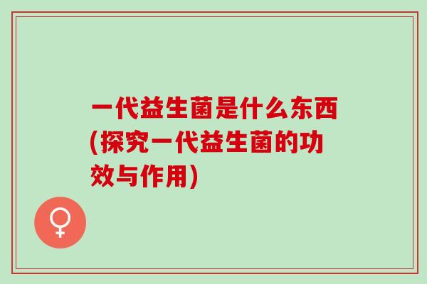 一代益生菌是什么东西(探究一代益生菌的功效与作用)