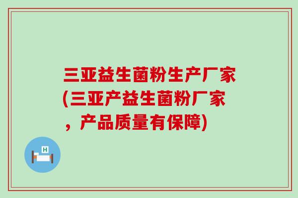 三亚益生菌粉生产厂家(三亚产益生菌粉厂家，产品质量有保障)