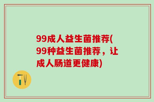 99成人益生菌推荐(99种益生菌推荐，让成人肠道更健康)