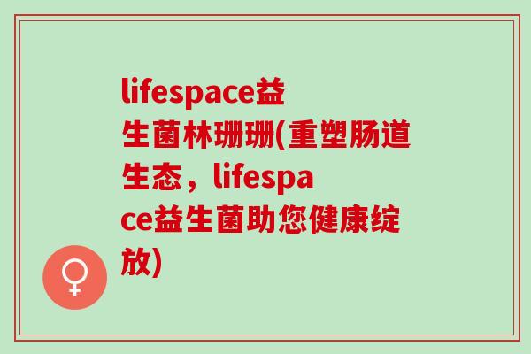 lifespace益生菌林珊珊(重塑肠道生态，lifespace益生菌助您健康绽放)