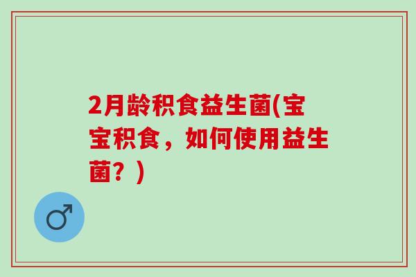 2月龄积食益生菌(宝宝积食，如何使用益生菌？)