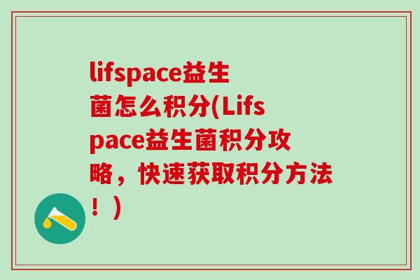lifspace益生菌怎么积分(Lifspace益生菌积分攻略，快速获取积分方法！)