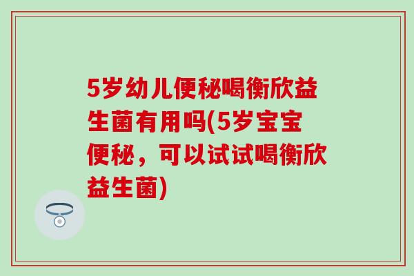 5岁幼儿喝衡欣益生菌有用吗(5岁宝宝，可以试试喝衡欣益生菌)