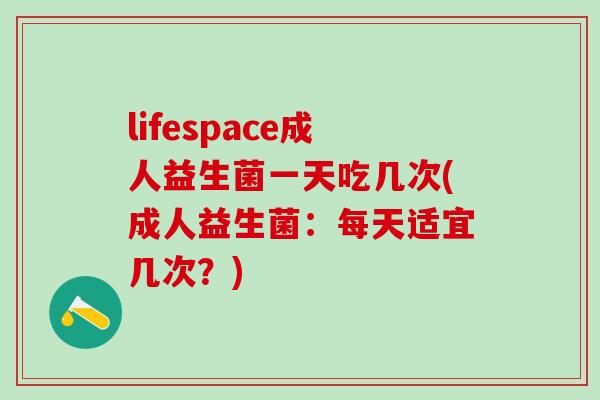 lifespace成人益生菌一天吃几次(成人益生菌：每天适宜几次？)