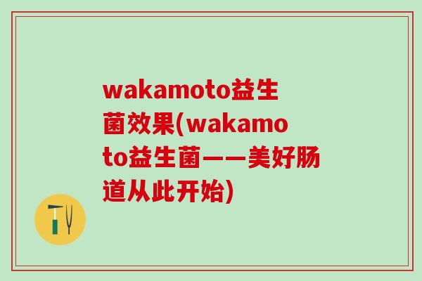 wakamoto益生菌效果(wakamoto益生菌——美好肠道从此开始)