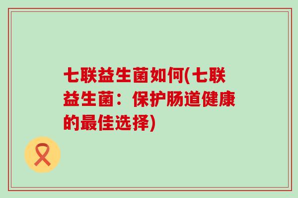 七联益生菌如何(七联益生菌：保护肠道健康的佳选择)