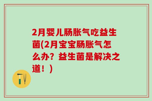 2月婴儿肠吃益生菌(2月宝宝肠怎么办？益生菌是解决之道！)