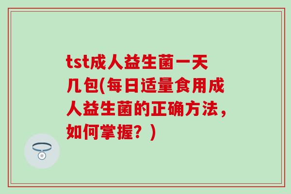 tst成人益生菌一天几包(每日适量食用成人益生菌的正确方法，如何掌握？)