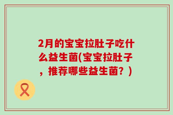 2月的宝宝拉肚子吃什么益生菌(宝宝拉肚子，推荐哪些益生菌？)