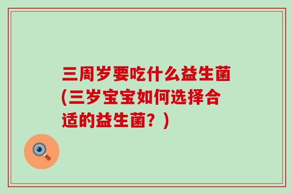 三周岁要吃什么益生菌(三岁宝宝如何选择合适的益生菌？)