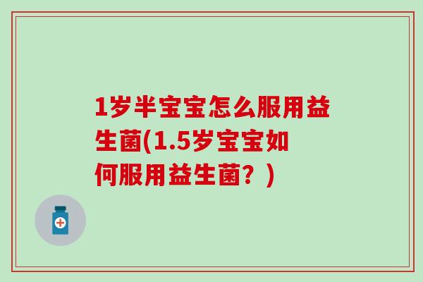 1岁半宝宝怎么服用益生菌(1.5岁宝宝如何服用益生菌？)