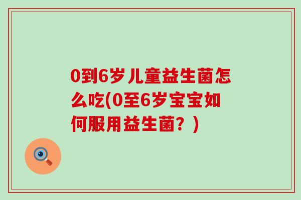 0到6岁儿童益生菌怎么吃(0至6岁宝宝如何服用益生菌？)