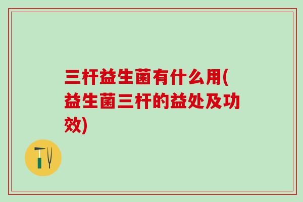 三杆益生菌有什么用(益生菌三杆的益处及功效)