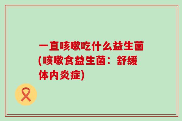 一直吃什么益生菌(食益生菌：舒缓体内)