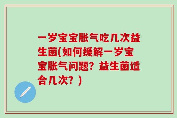 一岁宝宝吃几次益生菌(如何缓解一岁宝宝问题？益生菌适合几次？)