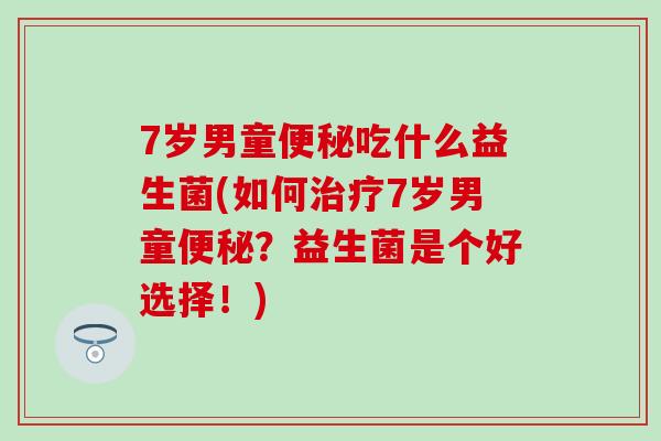 7岁男童吃什么益生菌(如何7岁男童？益生菌是个好选择！)