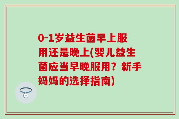 0-1岁益生菌早上服用还是晚上(婴儿益生菌应当早晚服用？新手妈妈的选择指南)