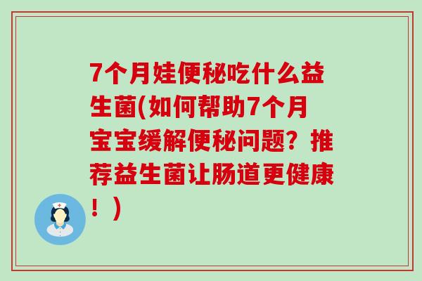 7个月娃吃什么益生菌(如何帮助7个月宝宝缓解问题？推荐益生菌让肠道更健康！)