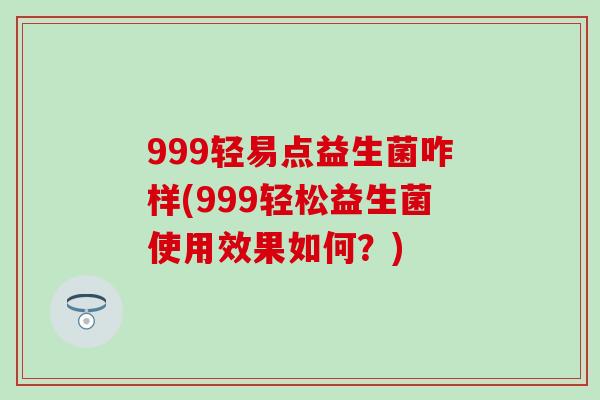 999轻易点益生菌咋样(999轻松益生菌使用效果如何？)