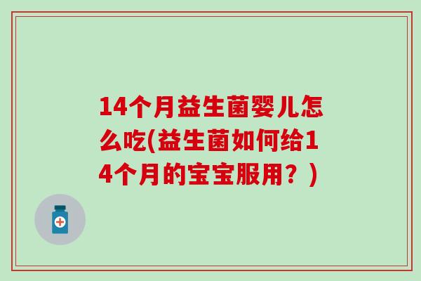 14个月益生菌婴儿怎么吃(益生菌如何给14个月的宝宝服用？)
