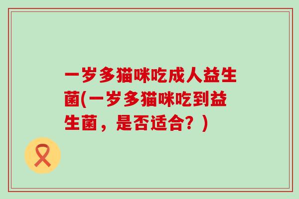 一岁多猫咪吃成人益生菌(一岁多猫咪吃到益生菌，是否适合？)