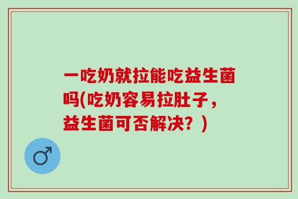 一吃奶就拉能吃益生菌吗(吃奶容易拉肚子，益生菌可否解决？)
