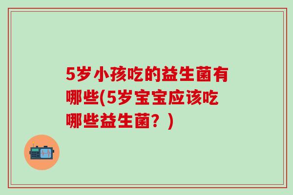 5岁小孩吃的益生菌有哪些(5岁宝宝应该吃哪些益生菌？)