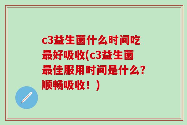 c3益生菌什么时间吃好吸收(c3益生菌佳服用时间是什么？顺畅吸收！)