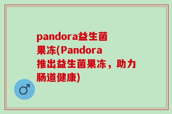 pandora益生菌果冻(Pandora推出益生菌果冻，助力肠道健康)