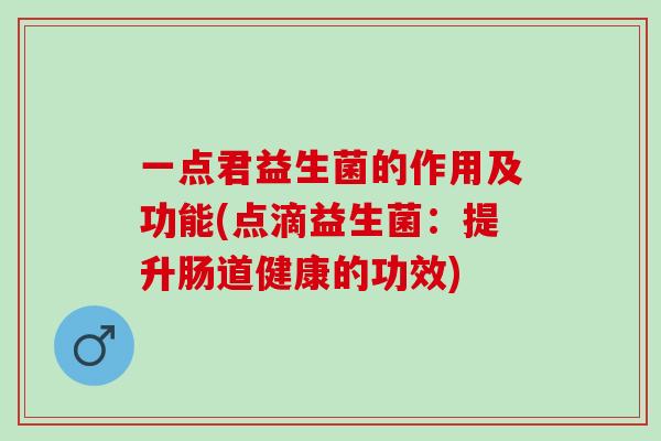 一点君益生菌的作用及功能(点滴益生菌：提升肠道健康的功效)
