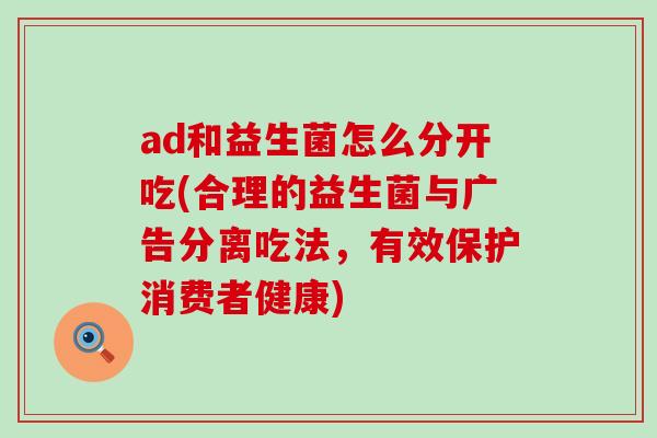 ad和益生菌怎么分开吃(合理的益生菌与广告分离吃法,有效保护消费者健康) ad和益生菌怎么分开吃(合理的益生菌与广告分离吃法,有效保护消费者健康)