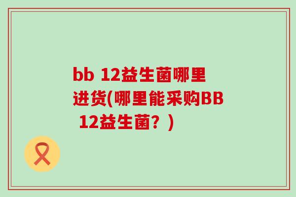 bb 12益生菌哪里进货(哪里能采购BB 12益生菌?) bb 12益生菌哪里进货(哪里能采购BB 12益生菌?)