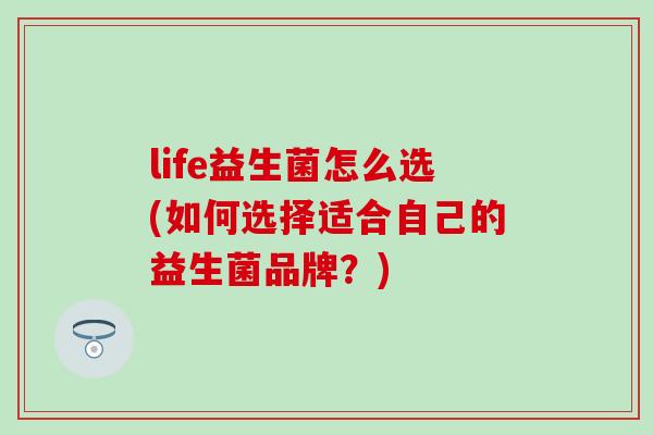 life益生菌怎么选(如何选择适合自己的益生菌品牌?) life益生菌怎么选(如何选择适合自己的益生菌品牌?)