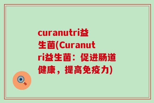 curanutri益生菌(Curanutri益生菌:促进肠道健康,提高力) curanutri益生菌(Curanutri益生菌:促进肠道健康,提高力)