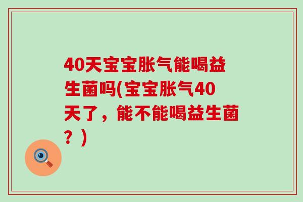 40天宝宝能喝益生菌吗(宝宝40天了,能不能喝益生菌?) 40天宝宝能喝益生菌吗(宝宝40天了,能不能喝益生菌?)
