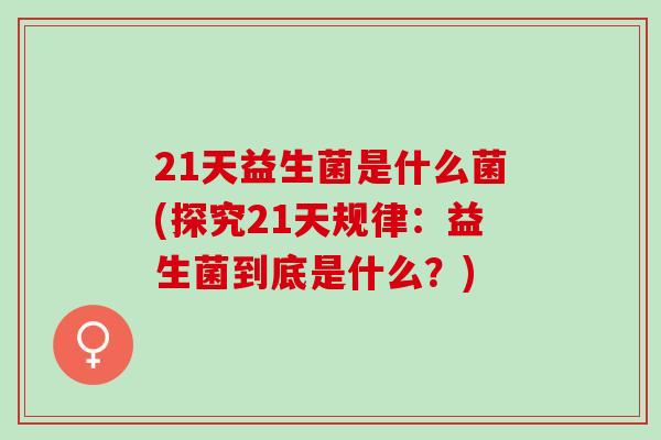 21天益生菌是什么菌(探究21天规律：益生菌到底是什么？)