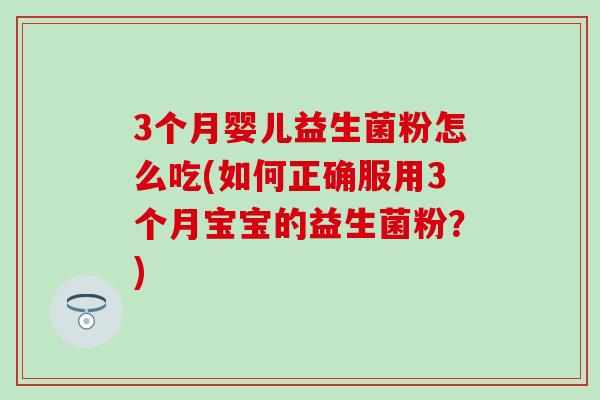 3个月婴儿益生菌粉怎么吃(如何正确服用3个月宝宝的益生菌粉？)