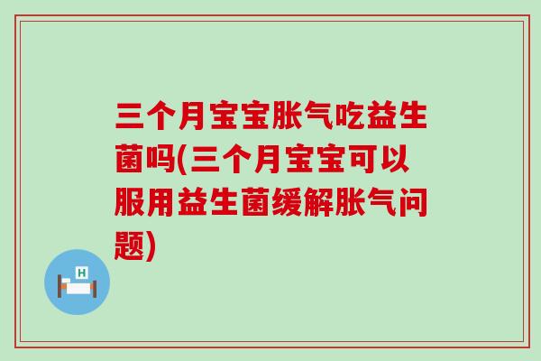 三个月宝宝吃益生菌吗(三个月宝宝可以服用益生菌缓解问题)