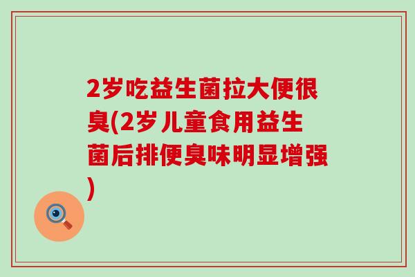 2岁吃益生菌拉大便很臭(2岁儿童食用益生菌后排便臭味明显增强)