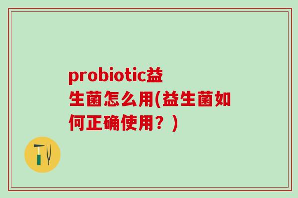 probiotic益生菌怎么用(益生菌如何正确使用？)