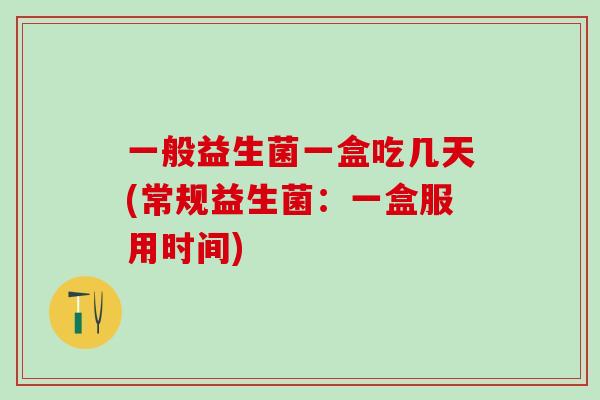 一般益生菌一盒吃几天(常规益生菌：一盒服用时间)