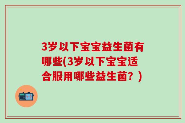 3岁以下宝宝益生菌有哪些(3岁以下宝宝适合服用哪些益生菌？)