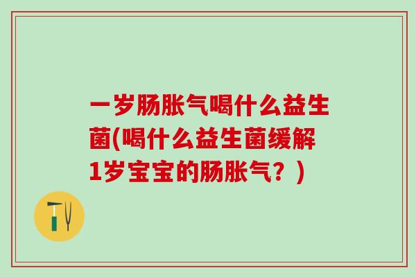 一岁肠喝什么益生菌(喝什么益生菌缓解1岁宝宝的肠？)
