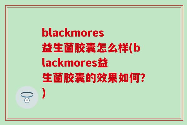 blackmores益生菌胶囊怎么样(blackmores益生菌胶囊的效果如何？)
